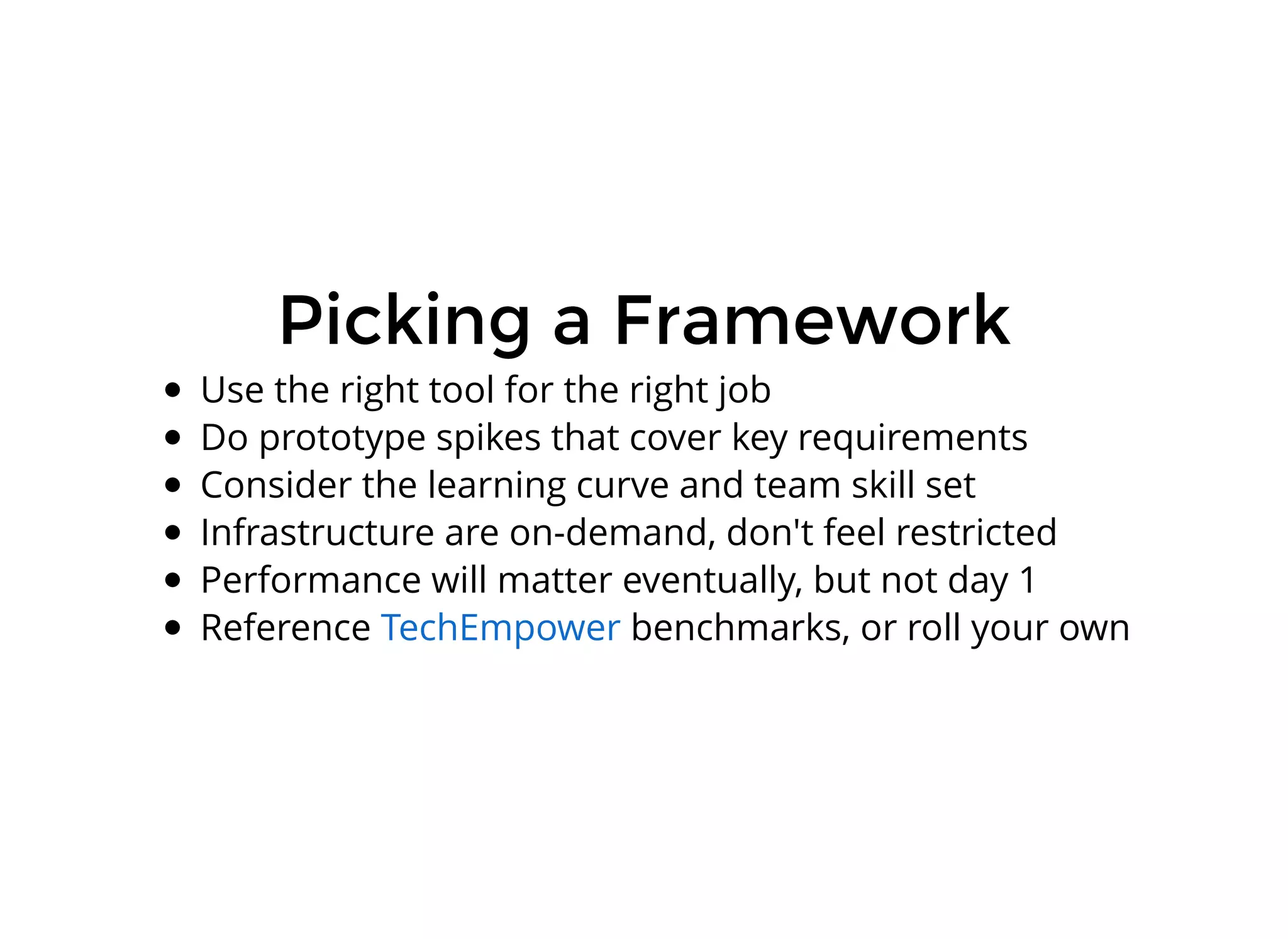 Picking a FrameworkPicking a Framework
Use the right tool for the right job
Do prototype spikes that cover key requirements
Consider the learning curve and team skill set
Infrastructure are on-demand, don't feel restricted
Performance will matter eventually, but not day 1
Reference benchmarks, or roll your ownTechEmpower
 