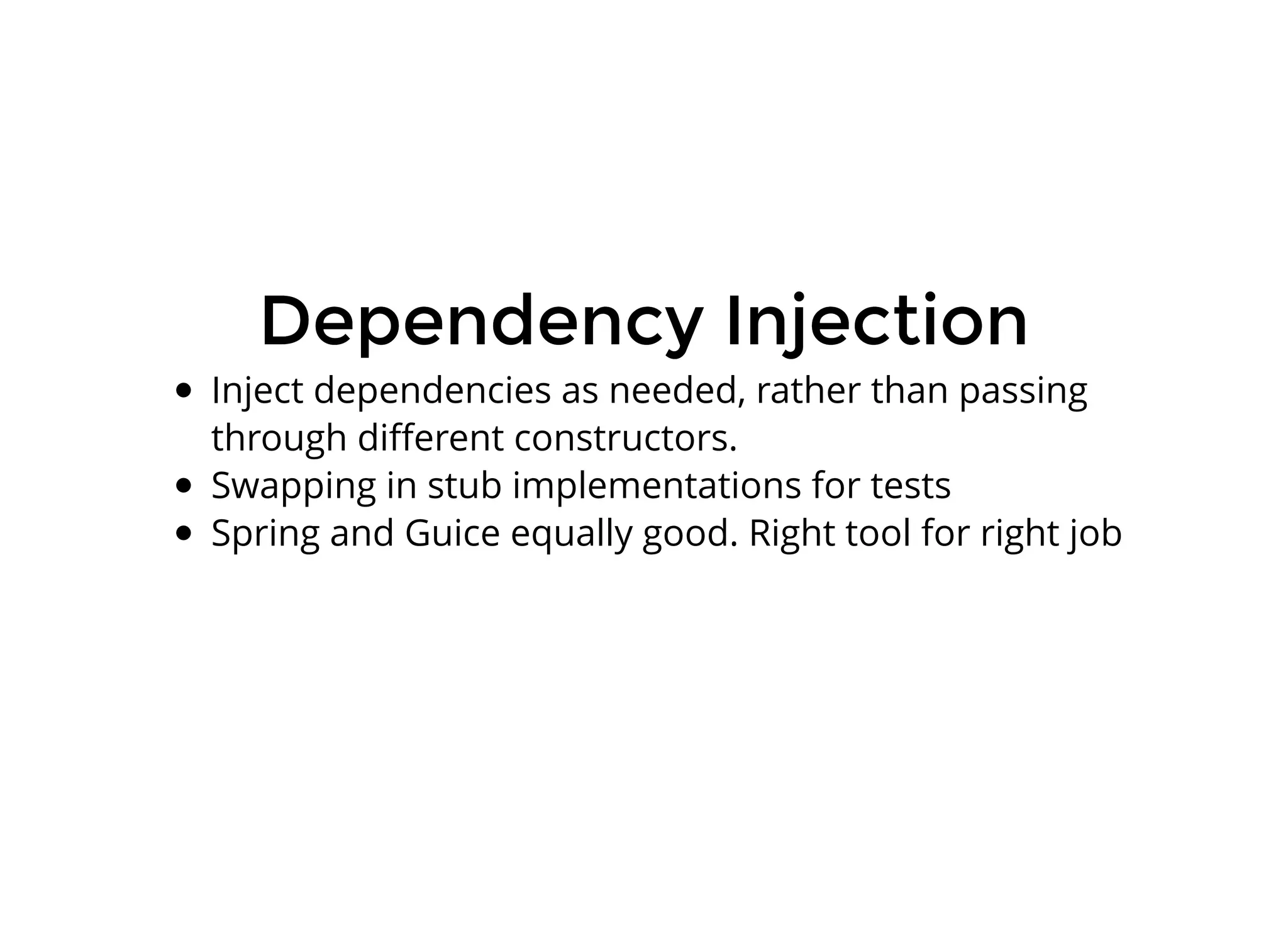 Dependency InjectionDependency Injection
Inject dependencies as needed, rather than passing
through diﬀerent constructors.
Swapping in stub implementations for tests
Spring and Guice equally good. Right tool for right job
 