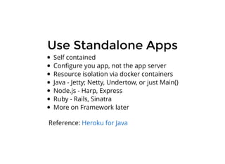Use Standalone AppsUse Standalone Apps
Self contained
Conﬁgure you app, not the app server
Resource isolation via docker containers
Java - Jetty; Netty, Undertow, or just Main()
Node.js - Harp, Express
Ruby - Rails, Sinatra
More on Framework later
Reference: Heroku for Java
 