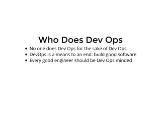 Who Does Dev OpsWho Does Dev Ops
No one does Dev Ops for the sake of Dev Ops
DevOps is a means to an end: build good software
Every good engineer should be Dev Ops minded
 
