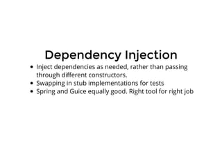 Dependency InjectionDependency Injection
Inject dependencies as needed, rather than passing
through diﬀerent constructors.
Swapping in stub implementations for tests
Spring and Guice equally good. Right tool for right job
 