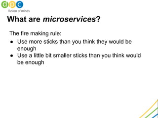 What are microservices?
The fire making rule:
● Use more sticks than you think they would be
enough
● Use a little bit smaller sticks than you think would
be enough
 