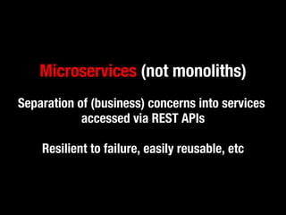 Microservices (not monoliths) 
Separation of (business) concerns into services 
accessed via REST APIs 
Resilient to failure, easily reusable, etc 
 