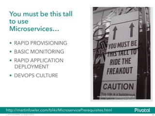 You must be this tall 
to use 
Microservices… 
• RAPID PROVISIONING 
• BASIC MONITORING 
• RAPID APPLICATION 
DEPLOYMENT 
• DEVOPS CULTURE 
https://www.flickr.com/photos/gusset/3723961589 
http://martinfowler.com/bliki/MicroservicePrerequisites.html 
© 2014 Pivotal Software, Inc. All rights reserved. 29 
 
