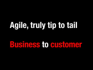 Agile, truly tip to tail 
Business to customer 
 