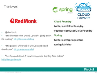 Thank you! 
• @dberkholz 
• "The interface from Dev to Ops isn’t going away; 
it’s rotating” bit.ly/devops-rotating 
• "The parallel universes of DevOps and cloud 
developers” bit.ly/devops-parallel 
Cloud Foundry 
twitter.com/cloudfoundry 
youtube.com/user/CloudFoundry 
Spring 
twitter.com/springcentral 
spring.io/video 
• "DevOps and cloud: A view from outside the Bay Area bubble" 
bit.ly/devops-bubble 
© 2014 Pivotal Software, Inc. All rights reserved. 39 
 