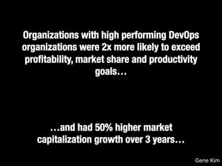 Organizations with high performing DevOps 
organizations were 2x more likely to exceed 
profitability, market share and productivity 
goals…! 
!!!! 
…and had 50% higher market 
capitalization growth over 3 years… 
Source: Puppet Labs 2014 State Of DevOps Gene Kim 
 