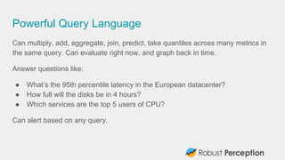Powerful Query Language
Can multiply, add, aggregate, join, predict, take quantiles across many metrics in
the same query....