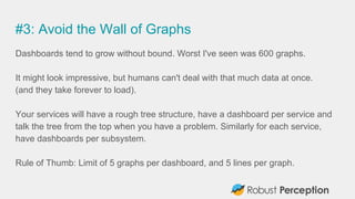 #3: Avoid the Wall of Graphs
Dashboards tend to grow without bound. Worst I've seen was 600 graphs.
It might look impressi...