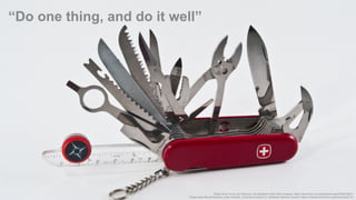 “Do one thing, and do it well”
“Swiss Army” by by Jim Pennucci. No alterations other than cropping. https://www.flickr.com/photos/pennuja/5363518281/
Image used with permissions under Creative Commons license 2.0, Attribution Generic License (https://creativecommons.org/licenses/by/2.0/)
 