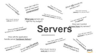 Servers
How will the application
handle server hardware failure?
How can I control
access from my servers?
When should I decide to
scale out my servers?
When should I decide to
scale up my servers?
What size servers are
right for my budget?
How much remaining
capacity do my servers have?
(AAHHHHHHHHH!!)
 