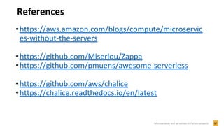 References
57Microservices and Serverless in Python projects
•https://aws.amazon.com/blogs/compute/microservic
es-without-the-servers
•https://github.com/Miserlou/Zappa
•https://github.com/pmuens/awesome-serverless
•https://github.com/aws/chalice
•https://chalice.readthedocs.io/en/latest
 