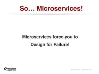 RACKSPACE® HOSTING | WWW.RACKSPACE.CO.UK
So… Microservices!!
Microservices force you to!
Design for Failure!!
!!
 