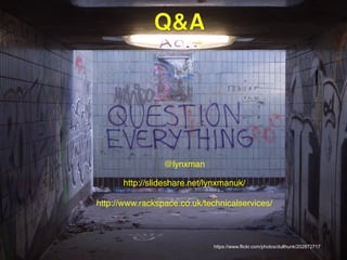 RACKSPACE® HOSTING | WWW.RACKSPACE.CO.UK
https://www.flickr.com/photos/mikko_luntiala/12691267935
https://www.flickr.com/photos/dullhunk/202872717
@lynxman!
http://slideshare.net/lynxmanuk/!
http://www.rackspace.co.uk/technicalservices/ !
!
 