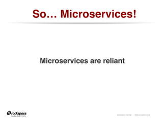 RACKSPACE® HOSTING | WWW.RACKSPACE.CO.UK
So… Microservices!!
Microservices are reliant!
!!
 