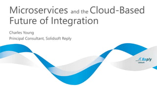 Microservices and the Cloud-Based
Future of Integration
Charles Young
Principal Consultant, Solidsoft Reply
 