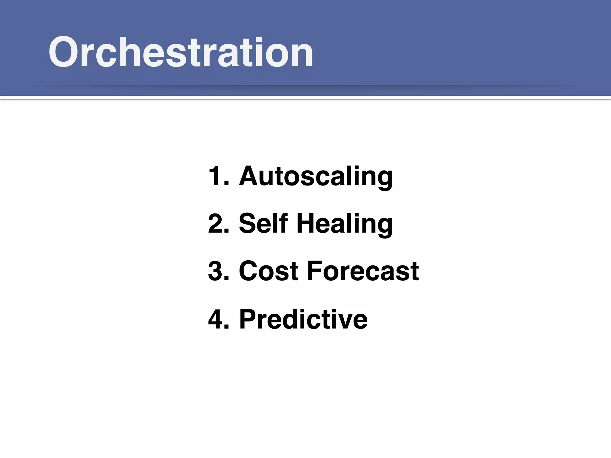 Orchestration!
1.  Autoscaling!
2.  Self Healing!
3.  Cost Forecast!
4.  Predictive!
!
 