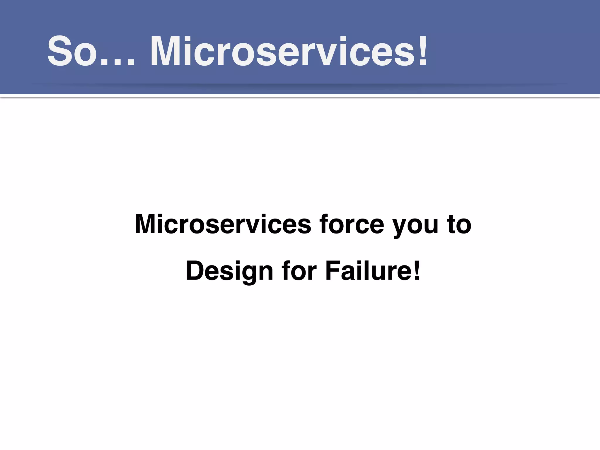 So… Microservices!!
Microservices force you to!
Design for Failure!!
!!
 