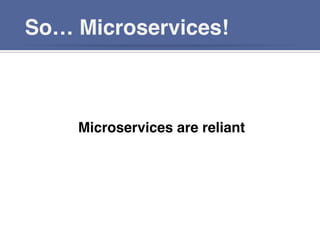 So… Microservices!!
Microservices are reliant!
!!
 