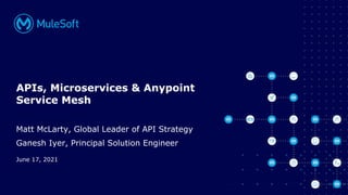 All contents © MuleSoft Inc.
June 17, 2021
APIs, Microservices & Anypoint
Service Mesh
Matt McLarty, Global Leader of API Strategy
Ganesh Iyer, Principal Solution Engineer
 