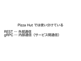 Pizza Hut では使い分けている
REST … 外部通信
gRPC … 内部通信（サービス間通信）
 