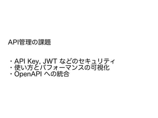 API管理の課題
・API Key, JWT などのセキュリティ
・使い方とパフォーマンスの可視化
・OpenAPI への統合
 