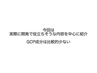 今回は
実際に開発で役立ちそうな内容を中心に紹介
GCP成分は比較的少ない
 