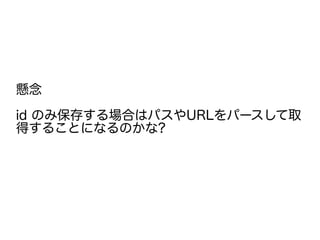 懸念
id のみ保存する場合はパスやURLをパースして取
得することになるのかな?
 