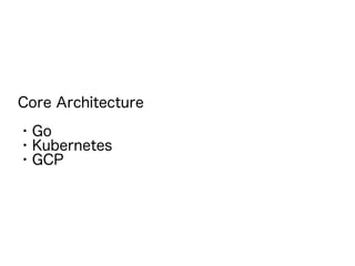 Core Architecture
・Go
・Kubernetes
・GCP
 