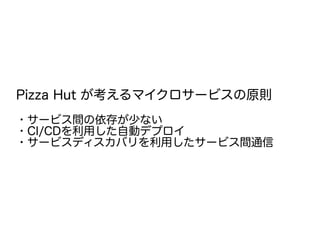 Pizza Hut が考えるマイクロサービスの原則
・サービス間の依存が少ない
・CI/CDを利用した自動デプロイ
・サービスディスカバリを利用したサービス間通信
 