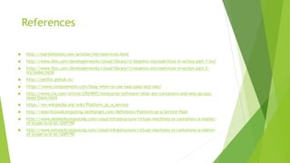 References
 http://martinfowler.com/articles/microservices.html
 http://www.ibm.com/developerworks/cloud/library/cl-bluemix-microservices-in-action-part-1-trs/
 http://www.ibm.com/developerworks/cloud/library/cl-bluemix-microservices-in-action-part-2-
trs/index.html
 http://netflix.github.io/
 https://www.computenext.com/blog/when-to-use-saas-paas-and-iaas/
 http://www.cio.com/article/2924995/enterprise-software/what-are-containers-and-why-do-you-
need-them.html
 https://en.wikipedia.org/wiki/Platform_as_a_service
 http://searchcloudcomputing.techtarget.com/definition/Platform-as-a-Service-PaaS
 http://www.networkcomputing.com/cloud-infrastructure/virtual-machines-vs-containers-a-matter-
of-scope/a/d-id/1269190
 http://www.networkcomputing.com/cloud-infrastructure/virtual-machines-vs-containers-a-matter-
of-scope/a/d-id/1269190
 