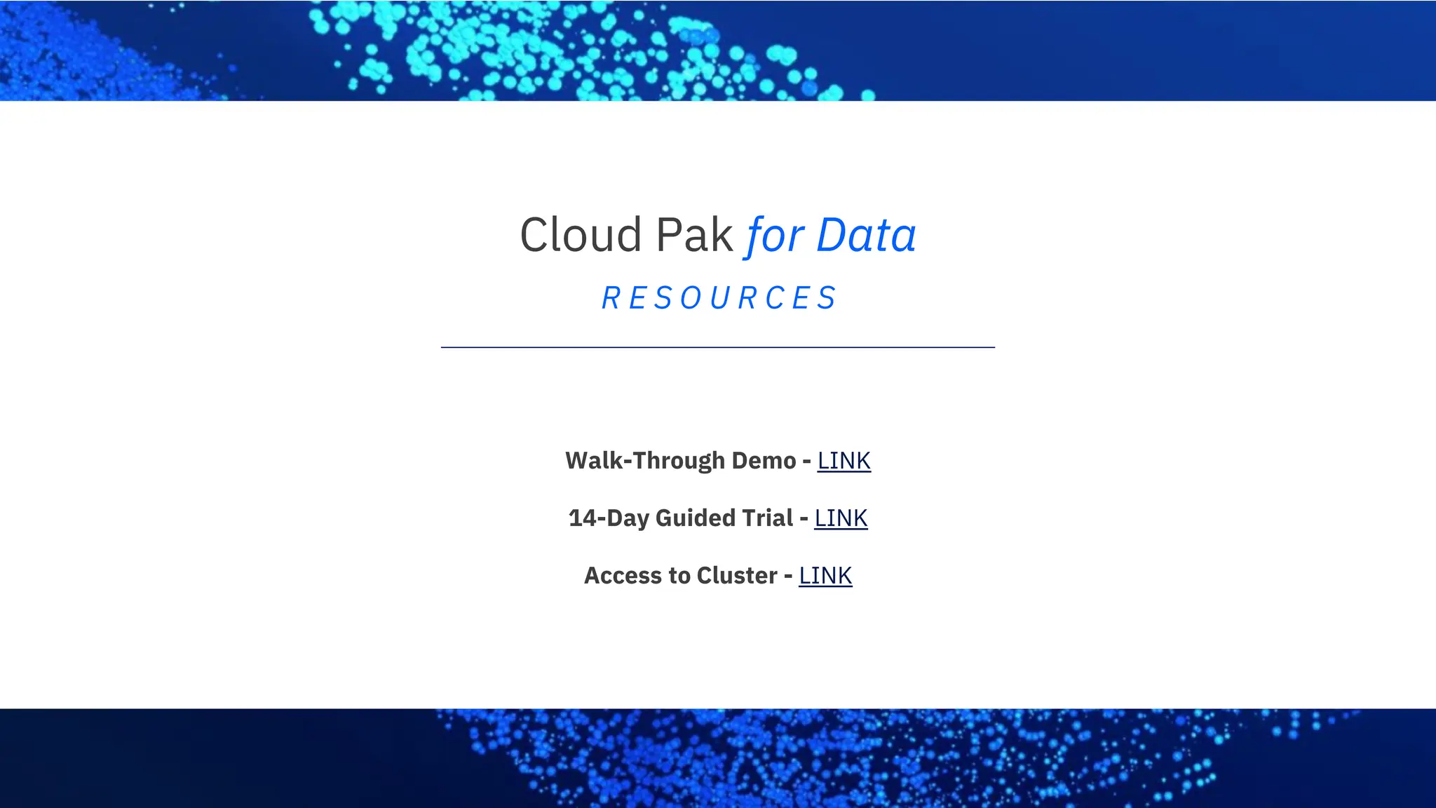 Cloud Pak for Data
R E S O U R C E S
Walk-Through Demo - LINK
14-Day Guided Trial - LINK
Access to Cluster - LINK
 