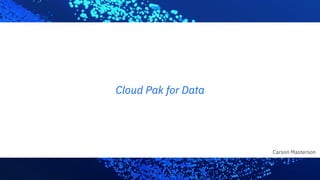 Cloud Pak for Data
Carson Masterson
 