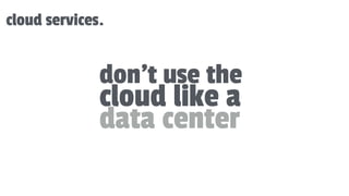 cloud services.
don’t use the
cloud like a
data center
 