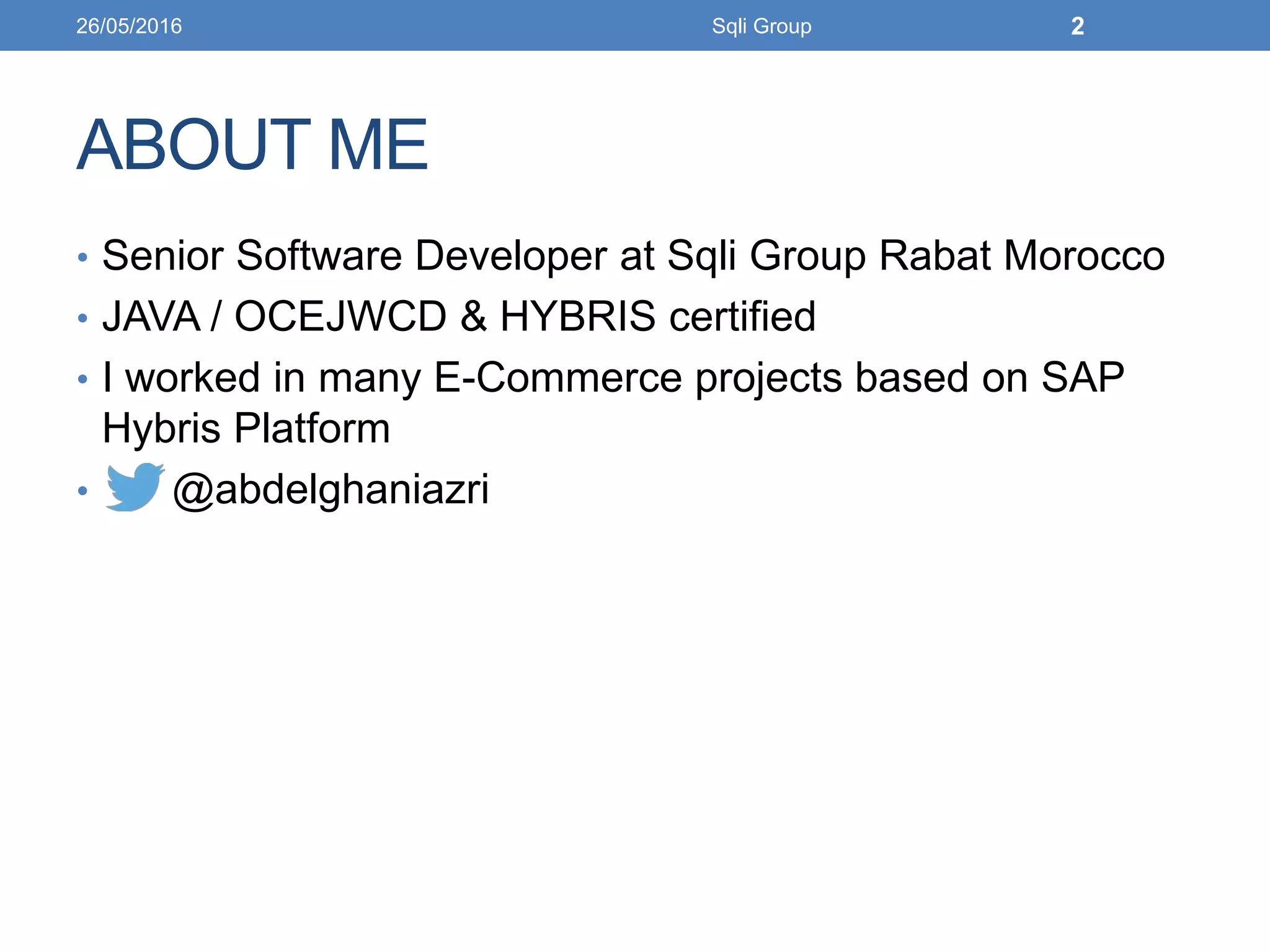 ABOUT ME
• Senior Software Developer at Sqli Group Rabat Morocco
• JAVA / OCEJWCD & HYBRIS certified
• I worked in many E-Commerce projects based on SAP
Hybris Platform
• @abdelghaniazri
26/05/2016 Sqli Group 2
 