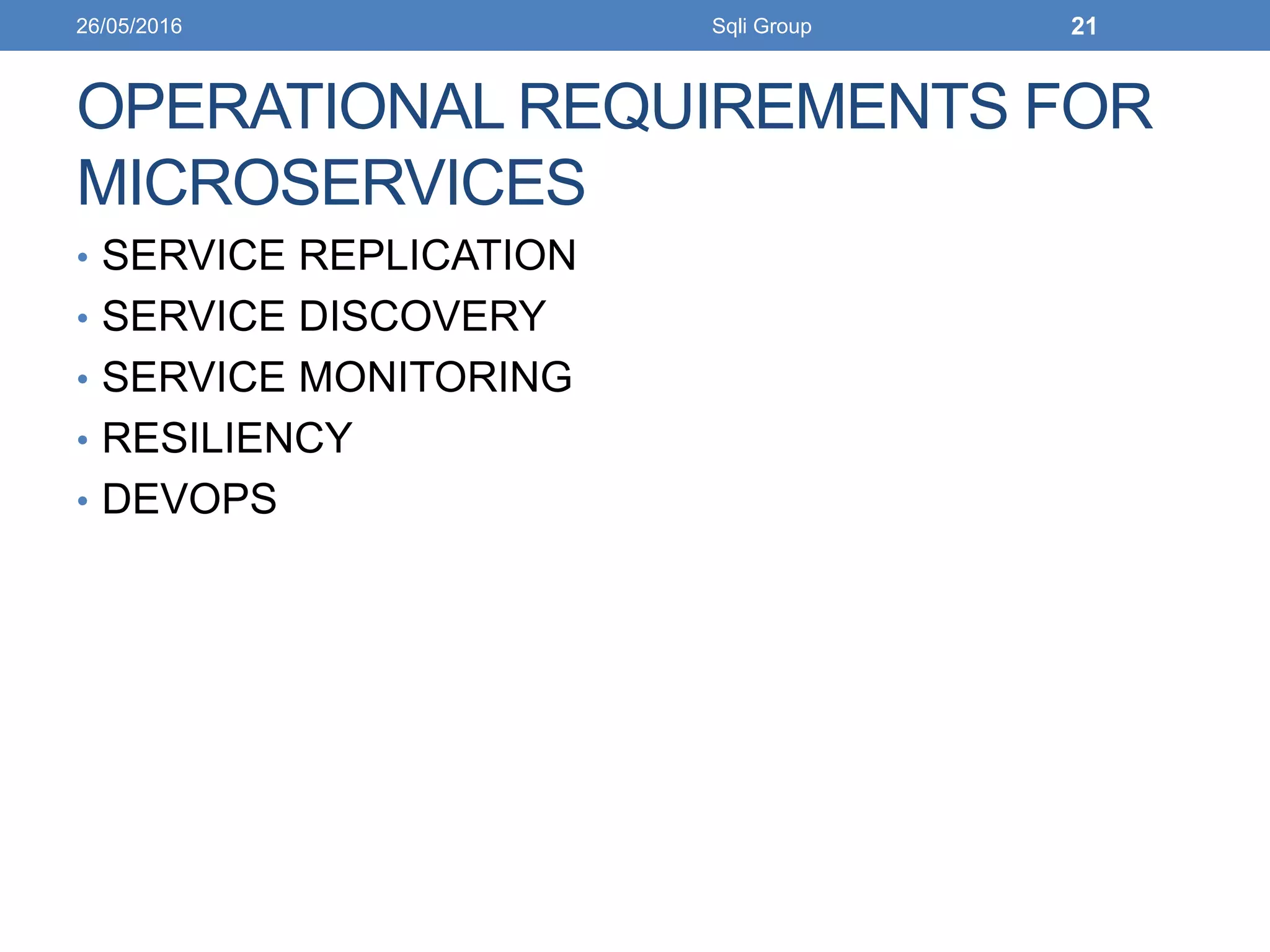 OPERATIONAL REQUIREMENTS FOR
MICROSERVICES
• SERVICE REPLICATION
• SERVICE DISCOVERY
• SERVICE MONITORING
• RESILIENCY
• DEVOPS
26/05/2016 Sqli Group 21
 