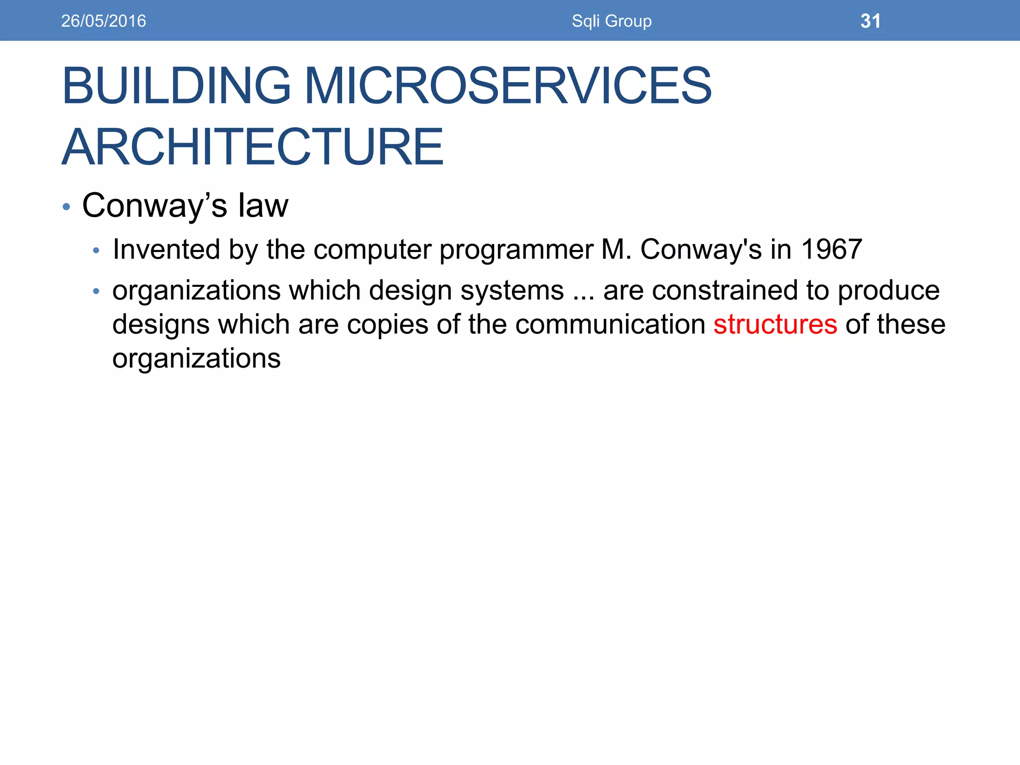 BUILDING MICROSERVICES
ARCHITECTURE
• Conway’s law
• Invented by the computer programmer M. Conway's in 1967
• organizations which design systems ... are constrained to produce
designs which are copies of the communication structures of these
organizations
26/05/2016 Sqli Group 31
 