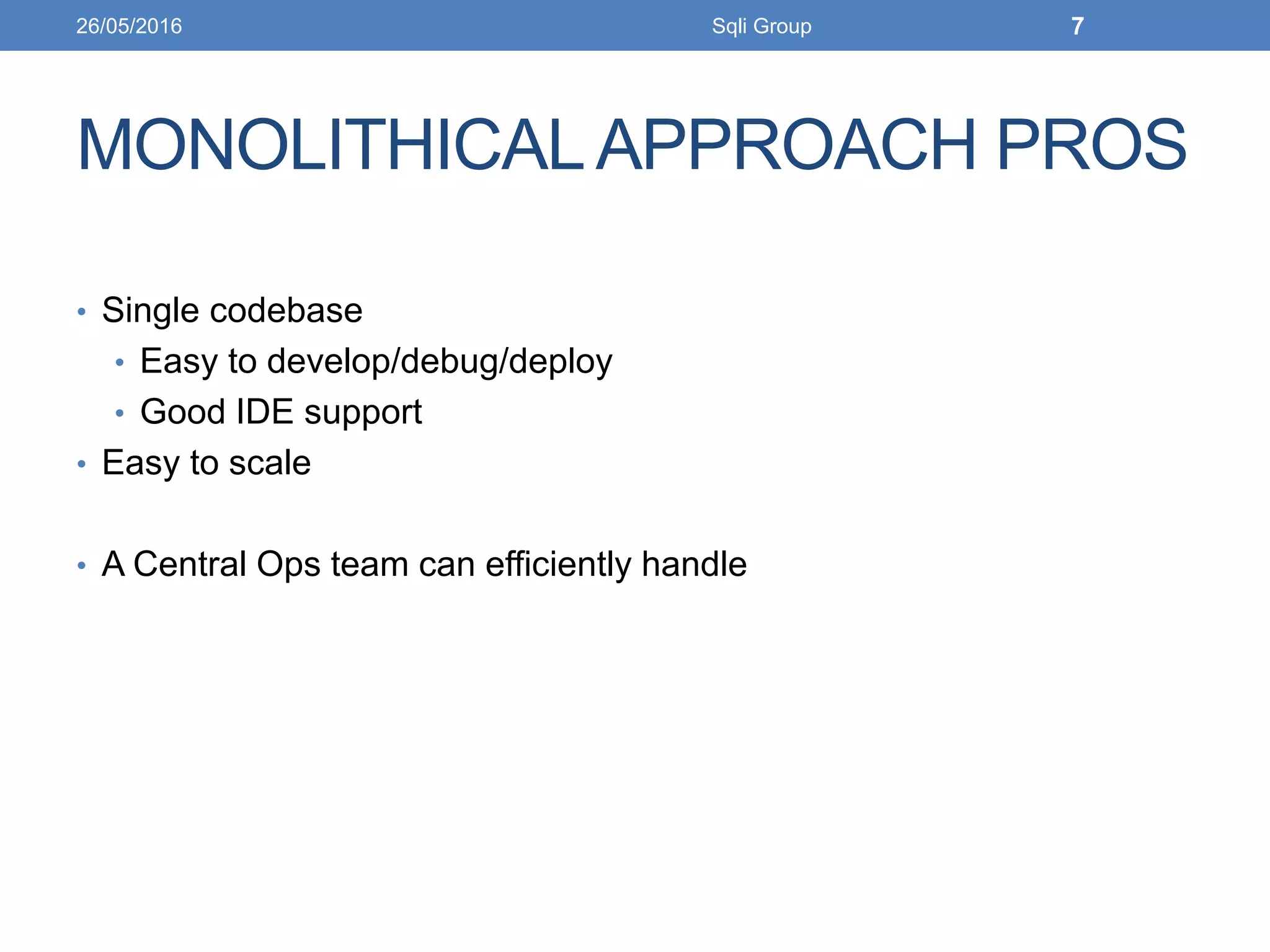 MONOLITHICALAPPROACH PROS
• Single codebase
• Easy to develop/debug/deploy
• Good IDE support
• Easy to scale
• A Central Ops team can efficiently handle
26/05/2016 Sqli Group 7
 
