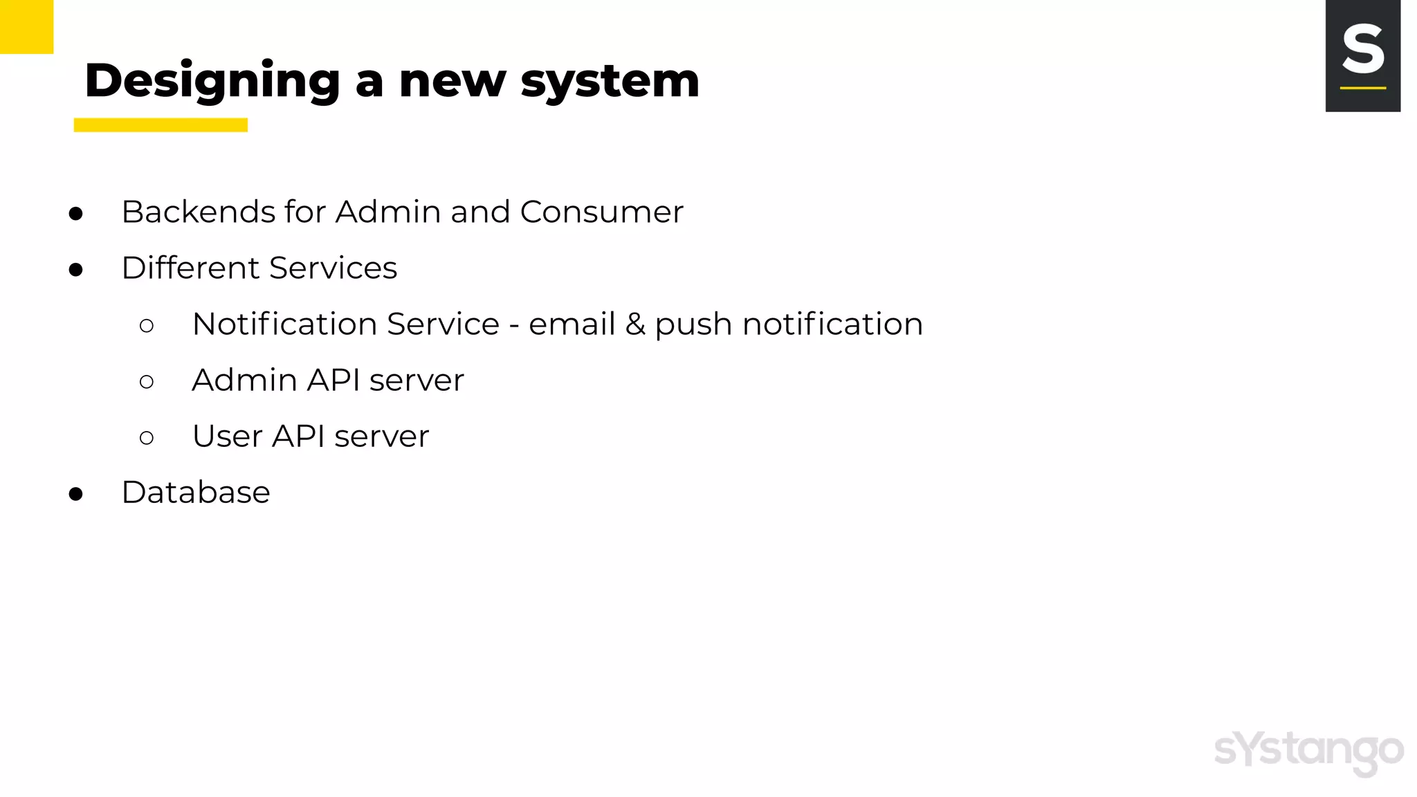 Designing a new system
● Backends for Admin and Consumer
● Different Services
○ Notiﬁcation Service - email & push notiﬁcation
○ Admin API server
○ User API server
● Database
 