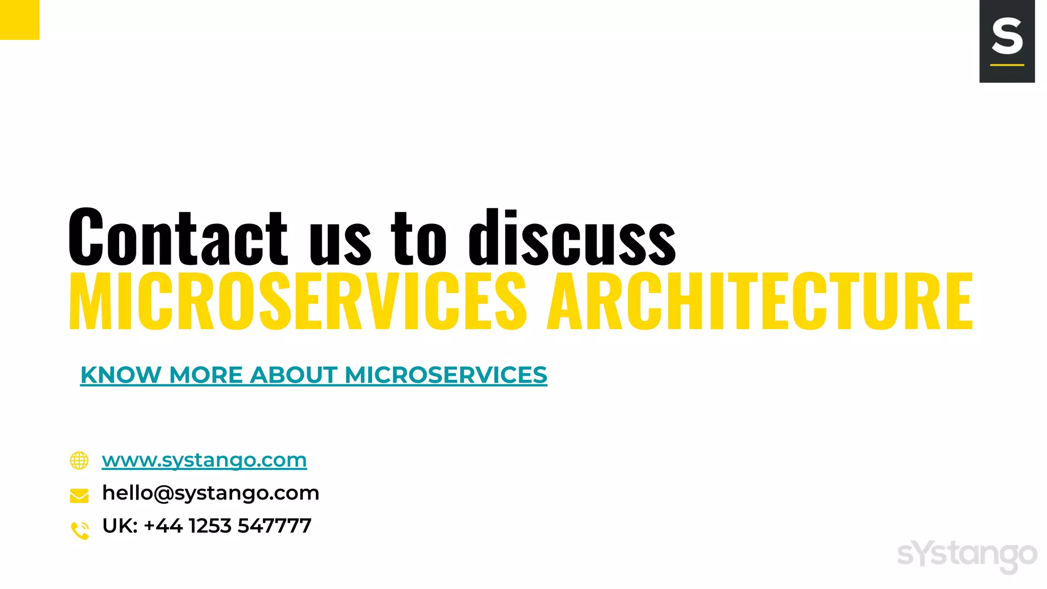 Contact us to discuss
MICROSERVICES ARCHITECTURE
www.systango.com
hello@systango.com
UK: +44 1253 547777
KNOW MORE ABOUT MICROSERVICES
 