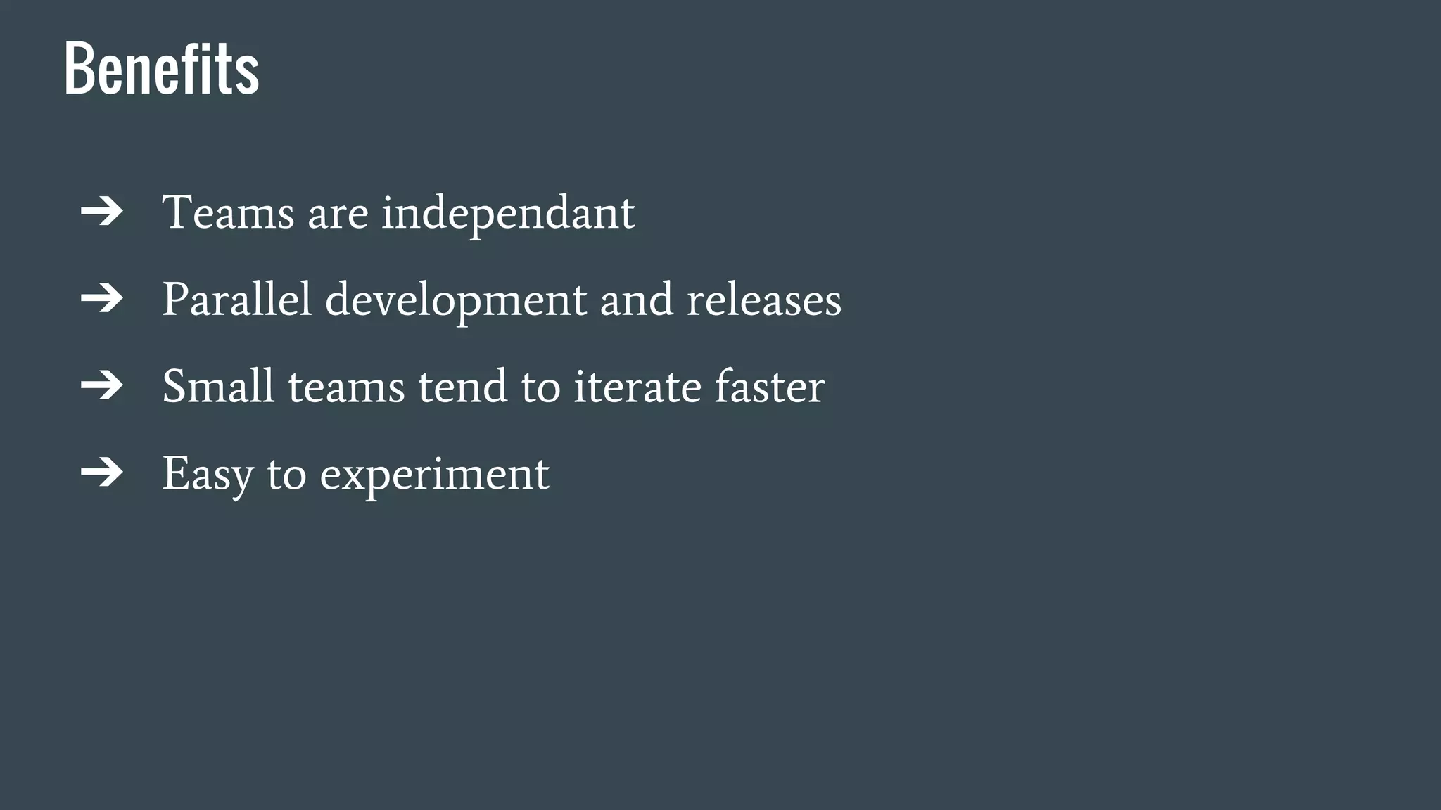 Benefits
➔ Teams are independant
➔ Parallel development and releases
➔ Small teams tend to iterate faster
➔ Easy to experiment
 