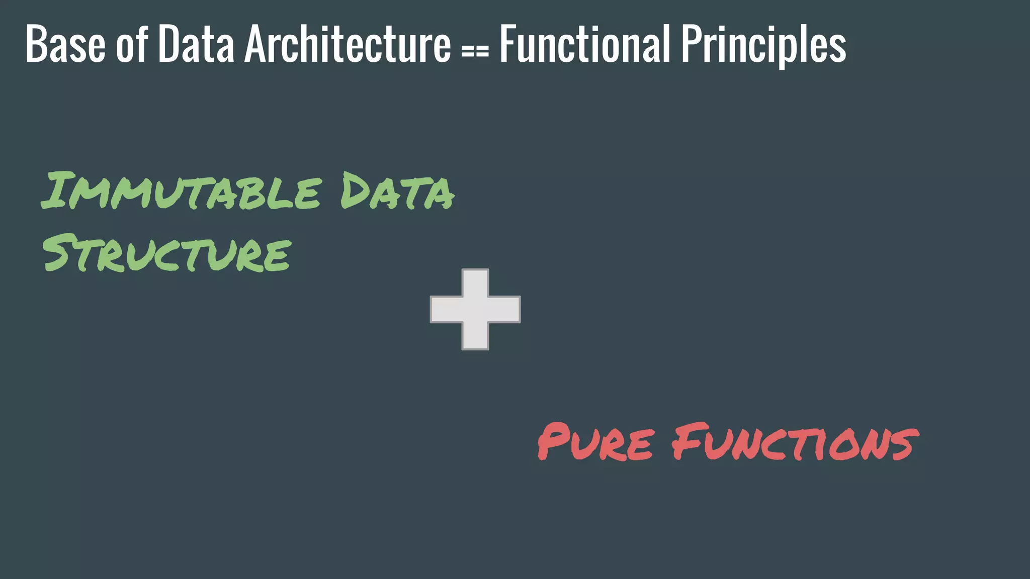 Base of Data Architecture == Functional Principles
Immutable Data
Structure
Pure Functions
 