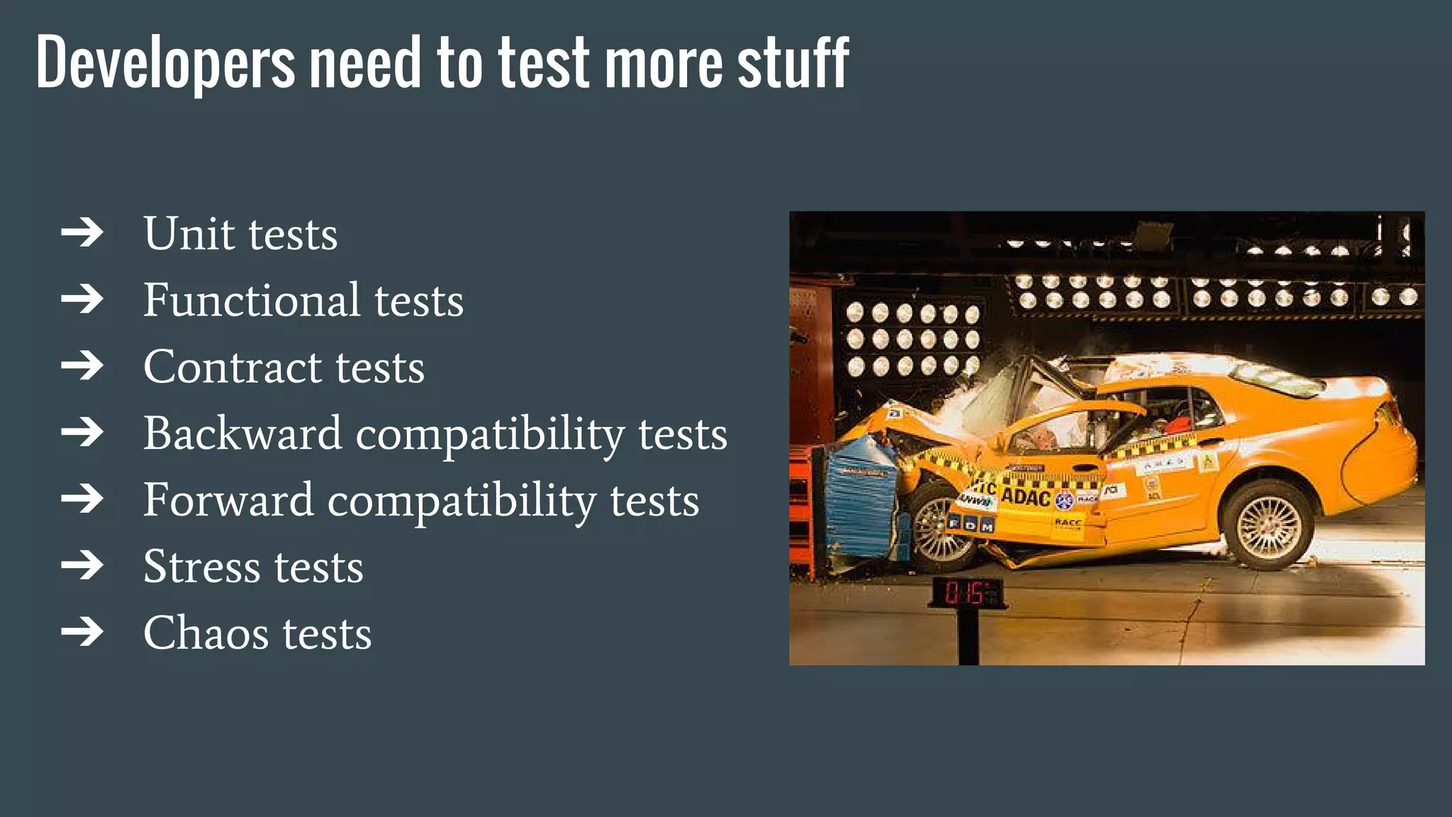Developers need to test more stuff
➔ Unit tests
➔ Functional tests
➔ Contract tests
➔ Backward compatibility tests
➔ Forward compatibility tests
➔ Stress tests
➔ Chaos tests
 