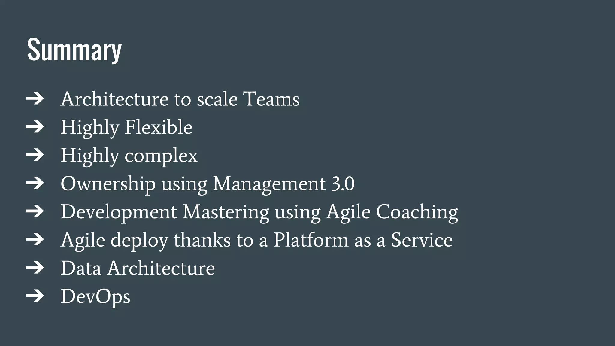 Summary
➔ Architecture to scale Teams
➔ Highly Flexible
➔ Highly complex
➔ Ownership using Management 3.0
➔ Development Mastering using Agile Coaching
➔ Agile deploy thanks to a Platform as a Service
➔ Data Architecture
➔ DevOps
 