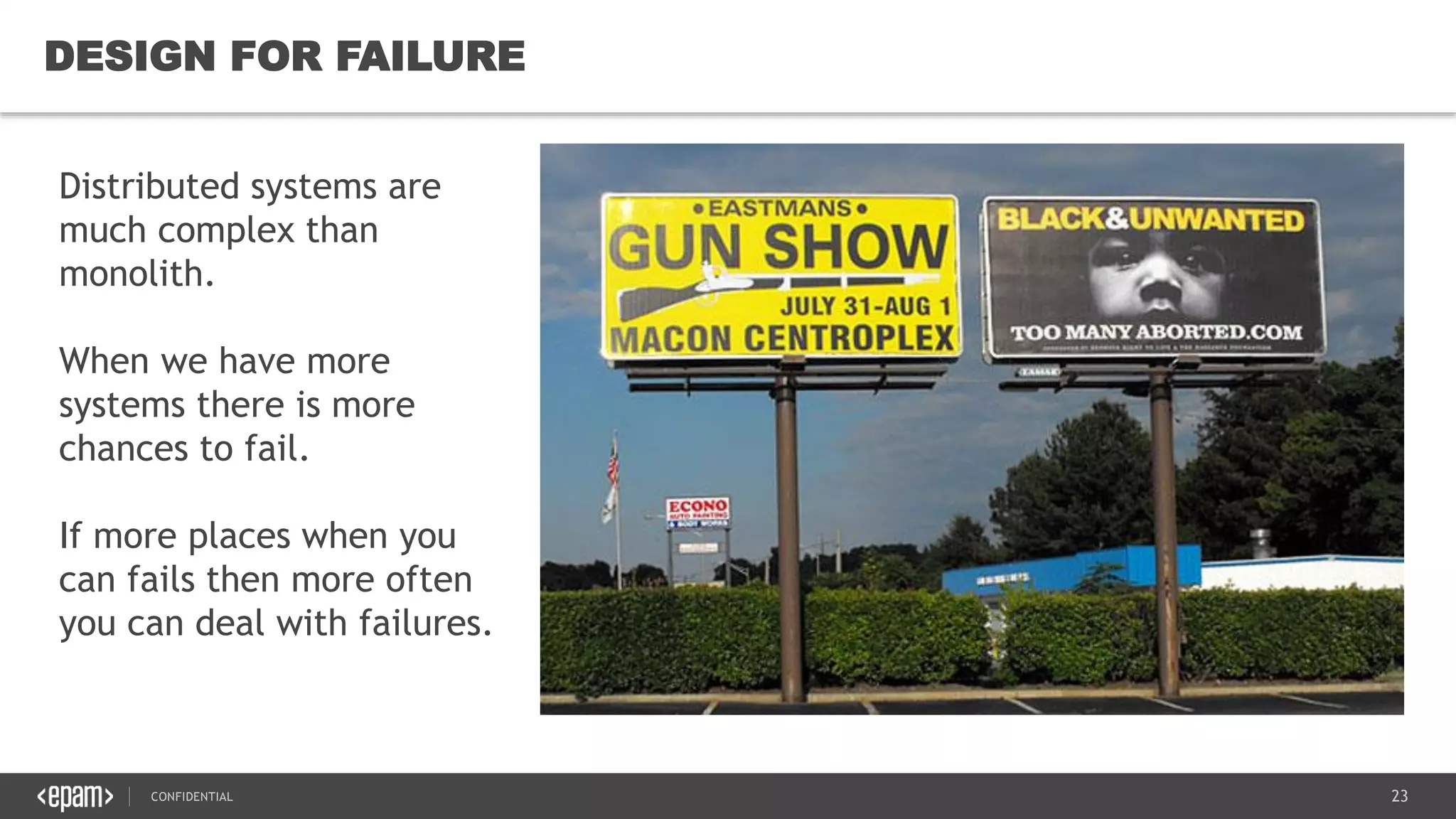 23CONFIDENTIAL
23
DESIGN FOR FAILURE
Distributed systems are
much complex than
monolith.
When we have more
systems there is more
chances to fail.
If more places when you
can fails then more often
you can deal with failures.
 