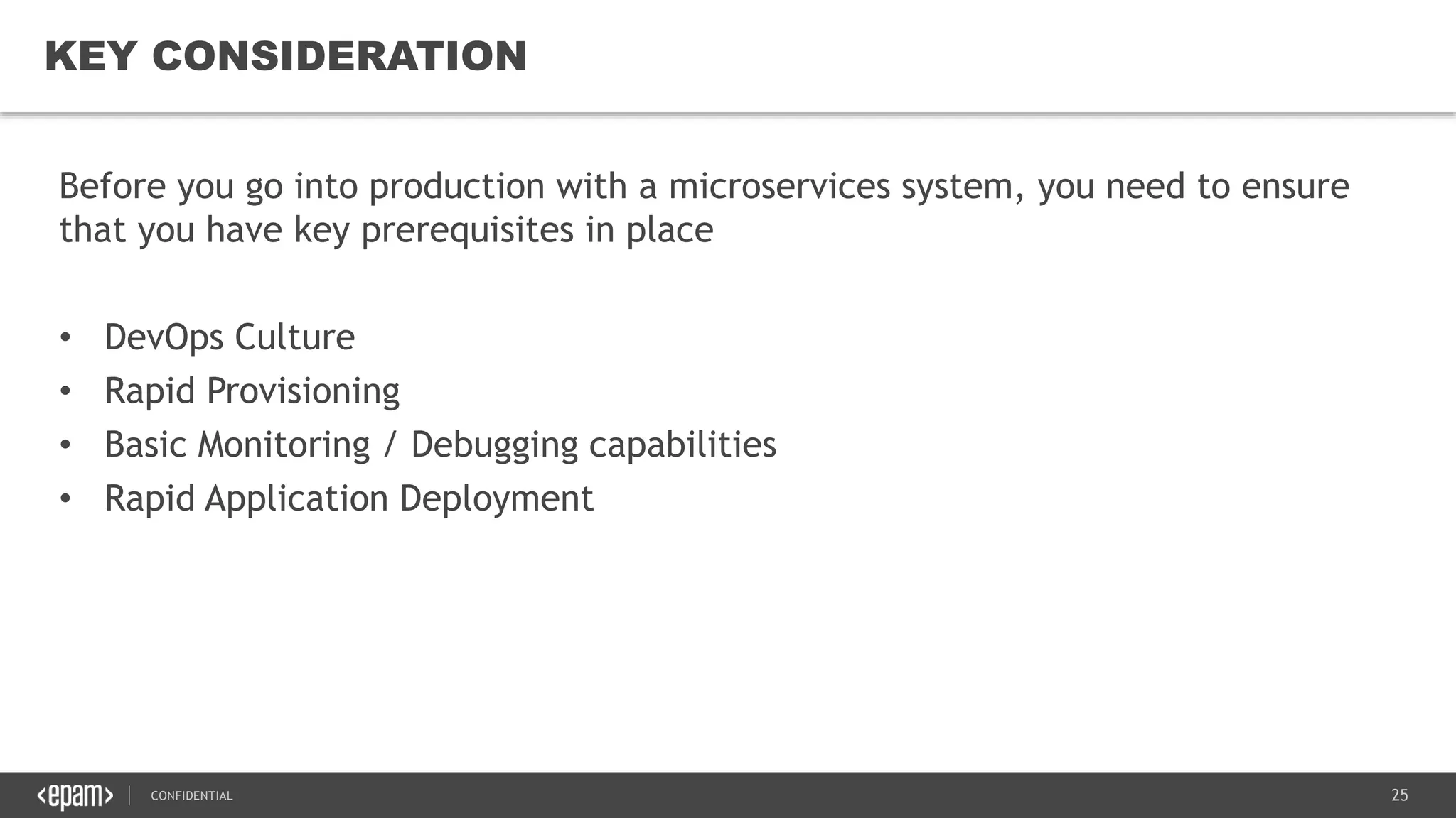 25CONFIDENTIAL
25
KEY CONSIDERATION
Before you go into production with a microservices system, you need to ensure
that you have key prerequisites in place
• DevOps Culture
• Rapid Provisioning
• Basic Monitoring / Debugging capabilities
• Rapid Application Deployment
 