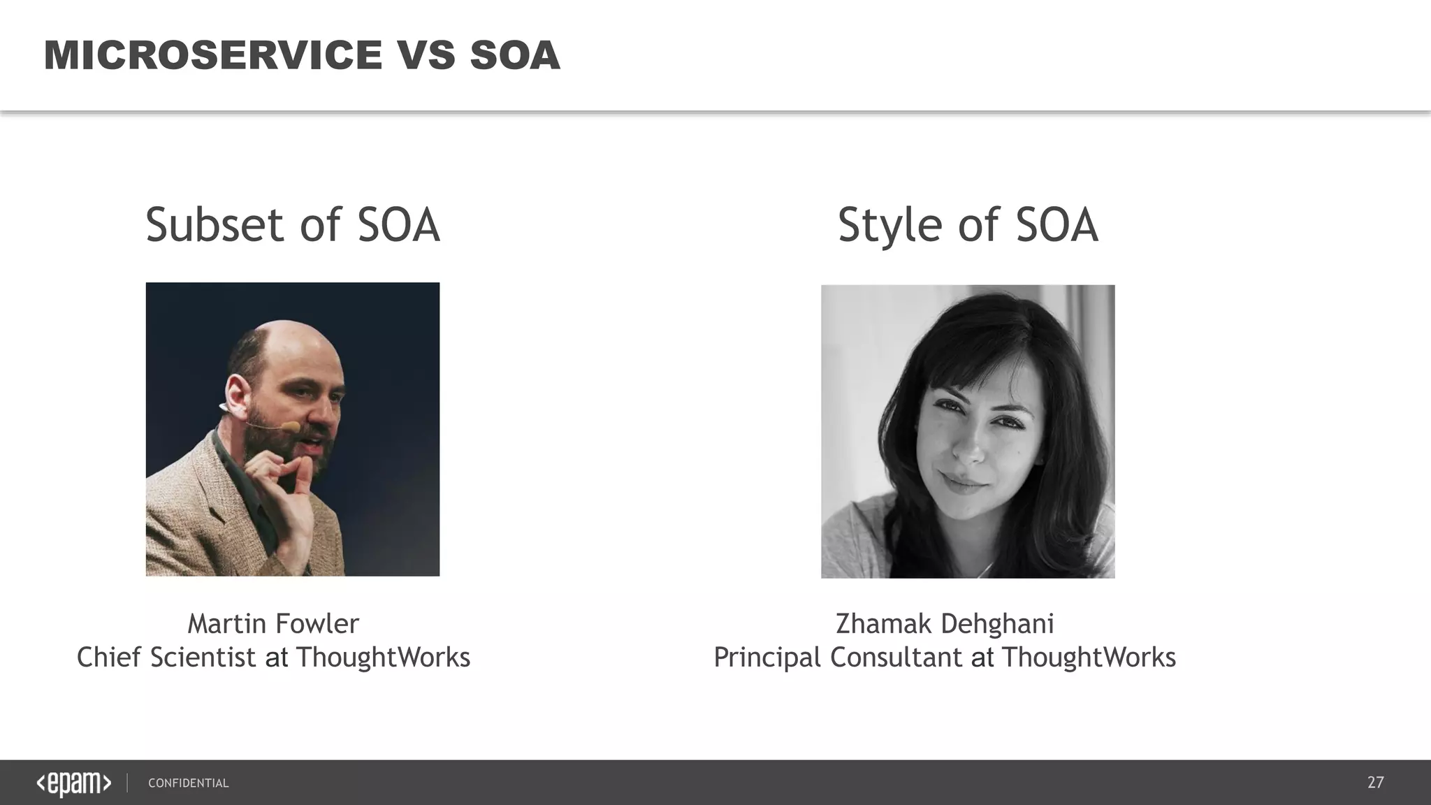 27CONFIDENTIAL
27
MICROSERVICE VS SOA
Martin Fowler
Chief Scientist at ThoughtWorks
Subset of SOA
Zhamak Dehghani
Principal Consultant at ThoughtWorks
Style of SOA
 
