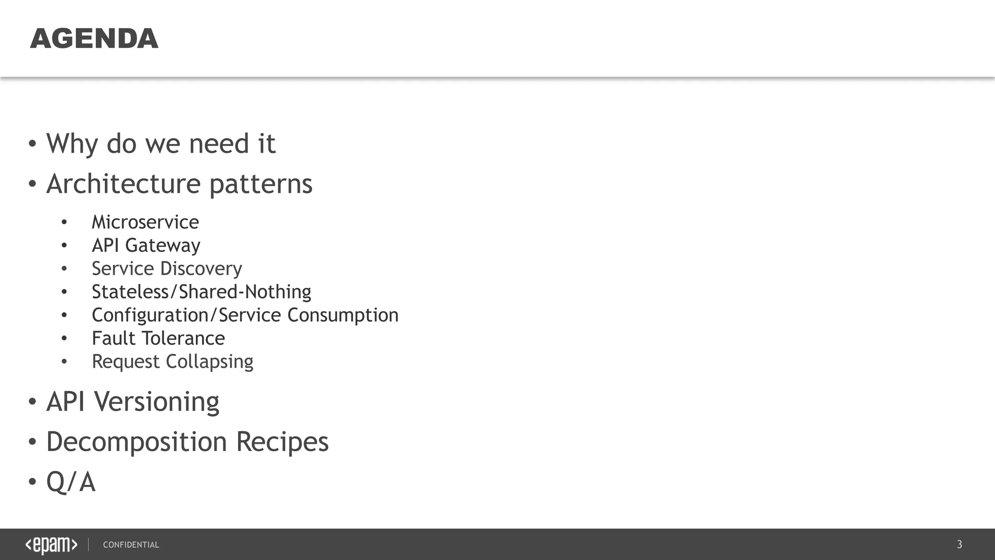 3CONFIDENTIAL
3
• Why do we need it
• Architecture patterns
AGENDA
• Microservice
• API Gateway
• Service Discovery
• Stateless/Shared-Nothing
• Configuration/Service Consumption
• Fault Tolerance
• Request Collapsing
• API Versioning
• Decomposition Recipes
• Q/A
 