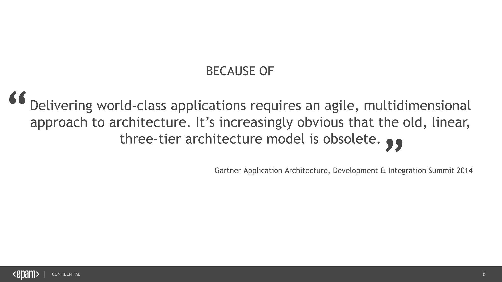 6CONFIDENTIAL
6
Delivering world-class applications requires an agile, multidimensional
approach to architecture. It’s increasingly obvious that the old, linear,
three-tier architecture model is obsolete.
BECAUSE OF
“
„
Gartner Application Architecture, Development & Integration Summit 2014
 