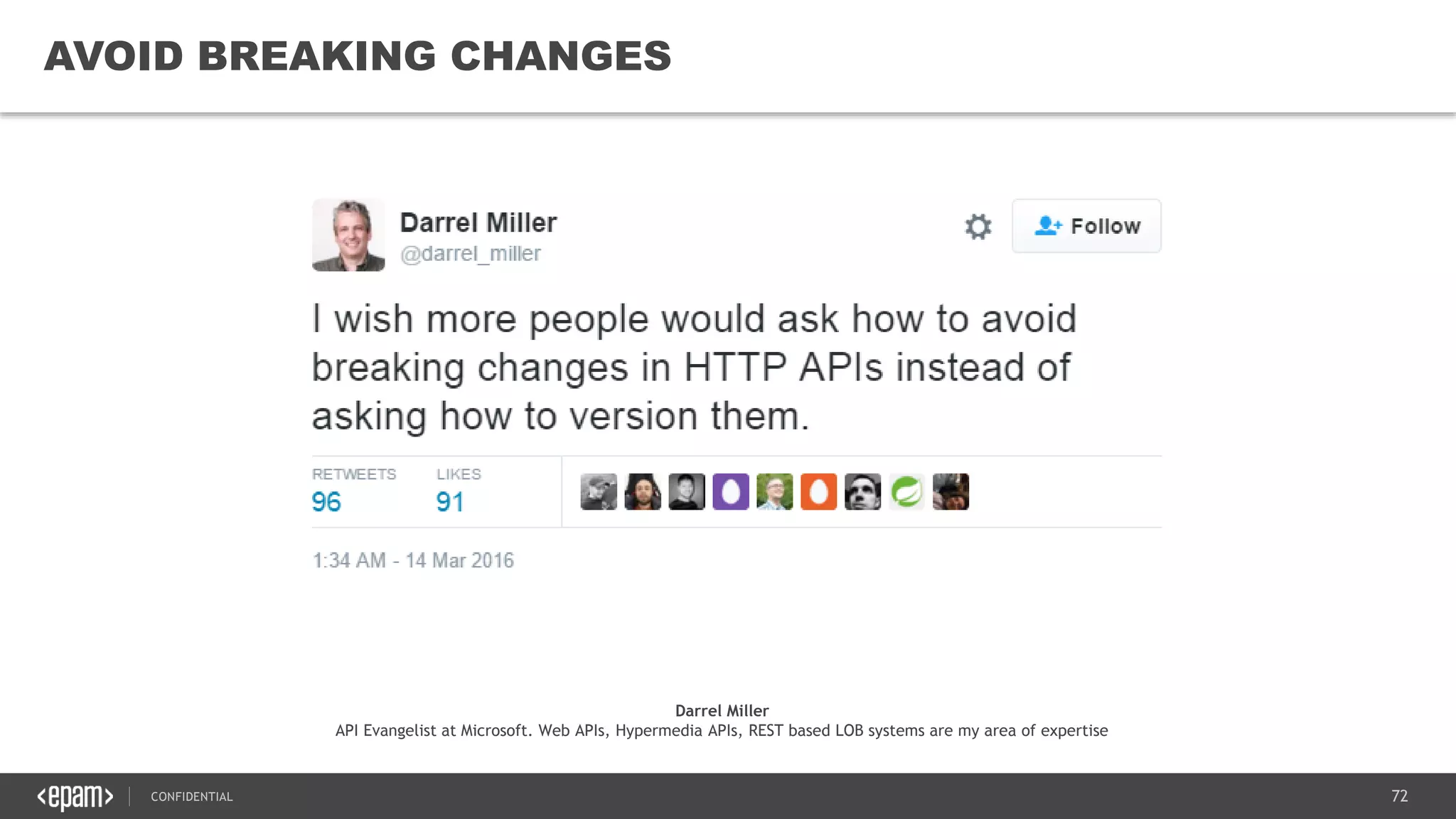 72CONFIDENTIAL
72
AVOID BREAKING CHANGES
Darrel Miller
API Evangelist at Microsoft. Web APIs, Hypermedia APIs, REST based LOB systems are my area of expertise
 